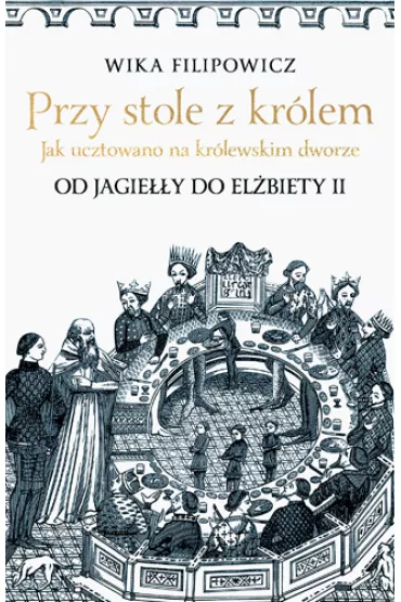 Przy stole z kr�lem. Jak ucztowano na kr�lewskim dworze. Od Jagie��y do El�biety II - Wika Filipowicz