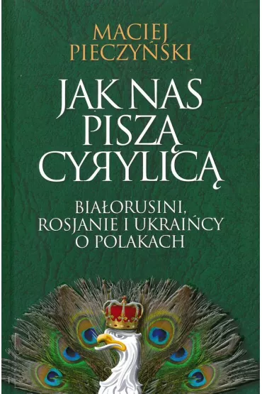 Jak nas pisz� cyrylic�. Bia�orusini, Rosjanie i Ukrai�cy o Polakach - Maciej Pieczy�ski