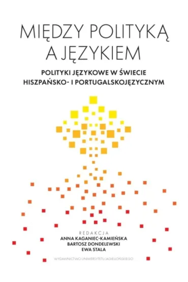 Mi�dzy polityk� a j�zykiem. Polityki j�zykowe w �wiecie hiszpa�sko- i portugalskoj�zycznym - Ewa Stala, Bartosz Dondelewski, Red Anna  Kaganiec-Kamie�ska