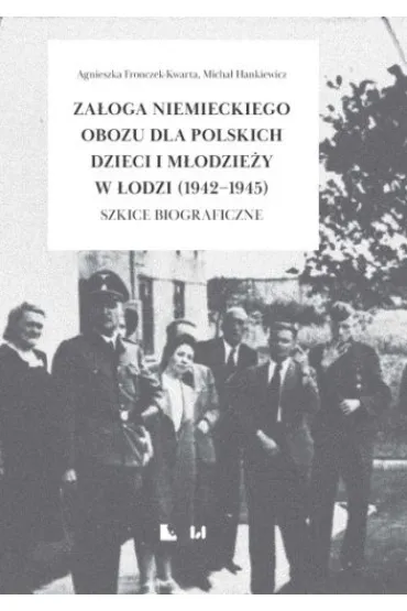 Za�oga niemieckiego obozu dla polskich dzieci i m�odzie�y w �odzi (1942-1945) Szkice biograficzne - Agnieszka Fronczek-Kwarta, Micha�  Hankiewicz