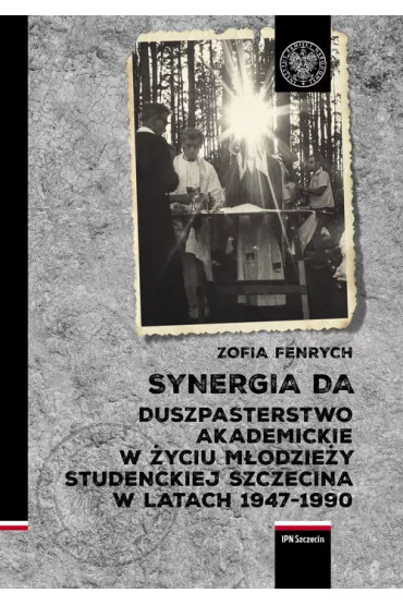 Synergia DA. Duszpasterstwo akademickie w �yciu m�odzie�y studenckiej Szczecina w latach 1947-1990 - Zofia Fenrych