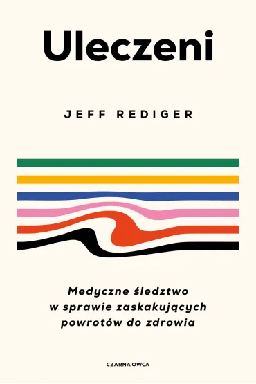 Uleczeni. Medyczne �ledztwo w sprawie zaskakuj�cych powrot�w do zdrowia - Jeffrey  Dr Rediger