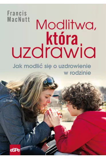 Modlitwa, kt�ra uzdrawia. Jak modli� si� o uzdrowienie w rodzinie - Francis MacNutt