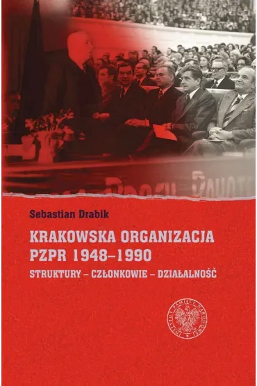 Krakowska organizacja PZPR (1948-1990). Struktury - Cz�onkowie- Dzia�alno�� - Sebastian Drabik