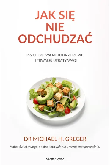 Jak si� nie odchudza�. Prze�omowa metoda zdrowej i trwa�ej utraty wagi - Michael Greger