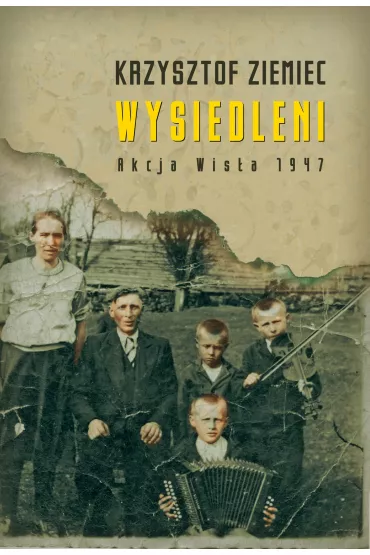 Wysiedleni. Akcja &bdquo;Wis�a&rdquo; 1947 - Krzysztof Ziemiec