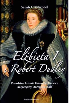 Elbieta I i Robert Dudley. Prawdziwa historia Krlowej Dziewicy i mczyzny, ktrego kochaa