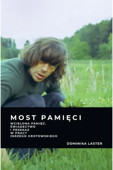 Most pami�ci. Wcielona pami��, �wiadectwo i przekaz w pracy Jerzego Grotowskiego - Dominika Laster
