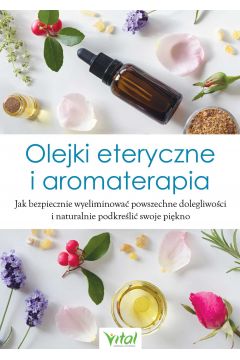 eBook Olejki eteryczne i aromaterapia. Jak bezpiecznie wyeliminowa powszechne dolegliwoci i naturalnie podkreli swoje pikno pdf mobi epub
