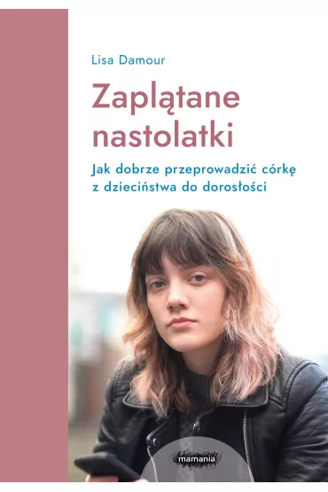 Zapl�tane nastolatki. Jak dobrze przeprowadzi� c�rk� z dzieci�stwa do doros�o�ci - Lisa Damour