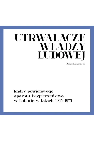 Utrwalacze w�adzy ludowej. Kadry powiatowego aparatu bezpiecze�stwa w Lubinie w latach 1945-1975 - Robert  Klementowski