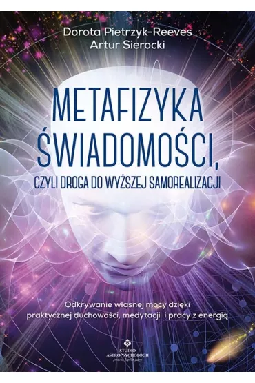Metafizyka �wiadomo�ci, czyli droga do wy�szej samorealizacji. Odkrywanie w�asnej mocy dzi�ki praktycznej duchowo�ci, medytacji i pracy z energi� - Dorota Pietrzyk Reeves, Artur  Sierocki
