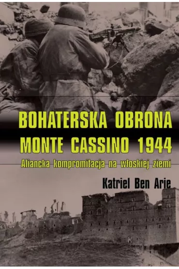 Bohaterska obrona Monte Cassino 1944. Aliancka kompromitacja na w�oskiej ziemi - Katriel Ben Arie