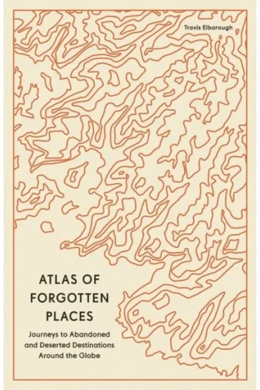 Atlas of Forgotten Places. Journeys to Abandoned and Deserted Destinations wer. angielska - Travis  Elborough