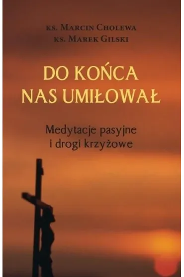 Do ko�ca nas umi�owa�. Medytacje pasyjne i drogi krzy�owe - Marcin Cholewa, Marek Gilski