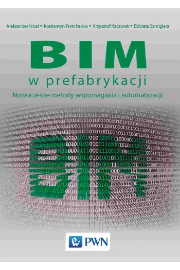 BIM w prefabrykacji. Nowoczesne metody wspomagania i automatyzacji - El�bieta  Szmigiera, Aleksander  Nica�, Kostiantyn Protchenko, Krzysztof  Kaczorek