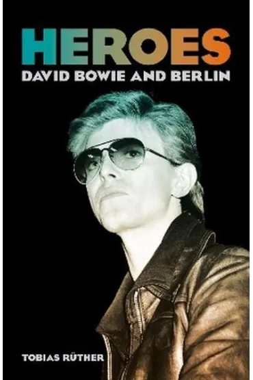 Heroes. David Bowie and Berlin - Tobias  Ruther