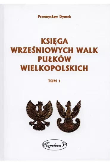 Ksi�ga wrze�niowych walk pu�k�w wielkopolskich. Tom 1 - Przemys�aw Dymek