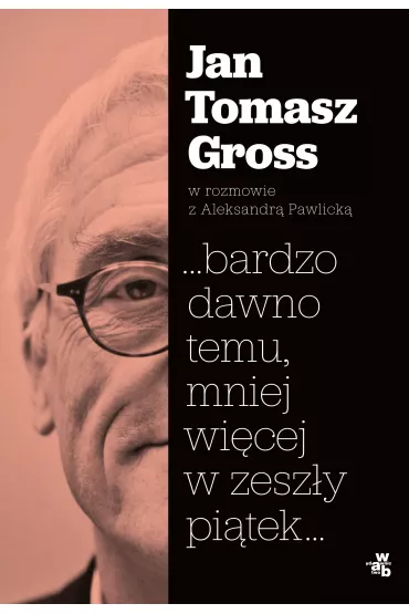 ...bardzo dawno temu, mniej wi�cej w zesz�y pi�tek... - Aleksandra Pawlicka, Jan Tomasz Gross