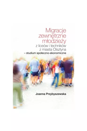 Migracje zewn�trzne m�odzie�y z lice�w i technik�w z miasta Olsztyna. Studium spo�eczno-ekonomiczne - Joanna  Przybyszewska