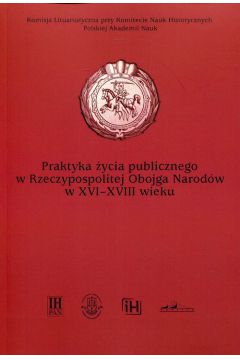 Praktyka ycia publicznego  w Rzeczypospolitej Obojga Narodw w XVI-XVIII wieku