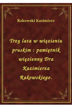 Trzy lata w wizieniu pruskim : pamitnik wizienny Dra Kazimierza Rakowskiego.
