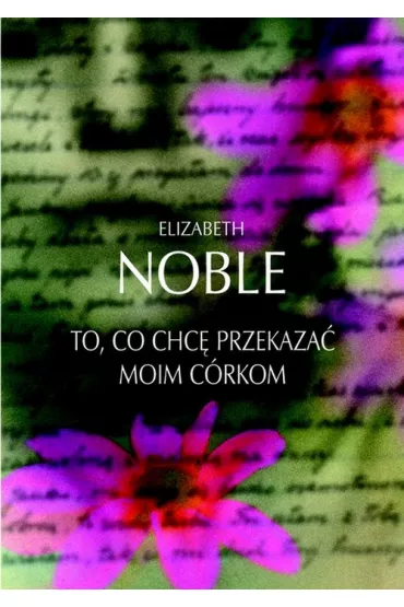 To, co chc� przekaza� moim c�rkom - Elizabeth Noble
