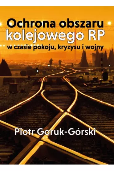 Ochrona obszaru kolejowego RP w czasie pokoju, kryzysu i wojny - Piotr  Goruk-G�rski