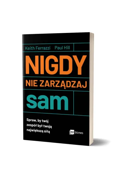 Nigdy nie zarz�dzaj sam. Spraw, by tw�j zesp� by� twoj� najwi�ksz� si�� - Keith Ferrazzi, Paul  Hill