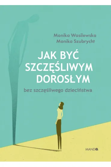 Jak by� szcz�liwym doros�ym bez szcz�liwego dzieci�stwa - Monika  Szubrycht, Monika  Wasilewska