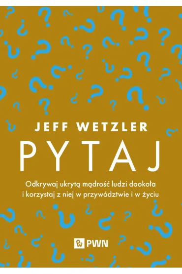 Pytaj. Odkrywaj ukryt� m�dro�� ludzi dooko�a i korzystaj z niej w przyw�dztwie i �yciu - Jeff  Wetzler
