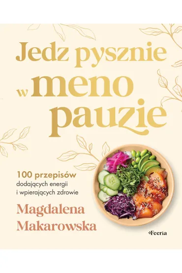 Jedz pysznie w menopauzie. 100 przepis�w dodaj�cych energii i wspieraj�cych zdrowie - Magdalena Makarowska