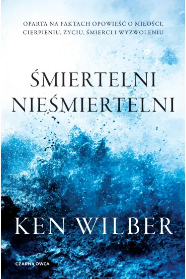 �miertelni nie�miertelni. Prawdziwa opowie�� o mi�o�ci, cierpieniu, �yciu, �mierci i wyzwoleniu - Ken Wilber