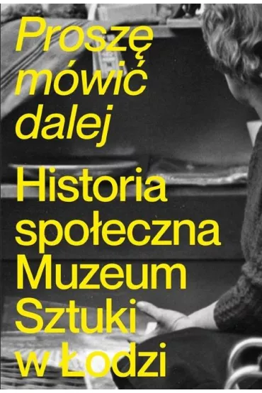 Prosz� m�wi� dalej. Historia spo�eczna Muzeum Sztuki w �odzi