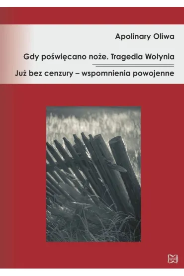 Gdy po�wi�cano no�e. Tragedia Wo�ynia Ju� bez cenzury &ndash; wspomnienia powojenne - Apolinary Oliwa
