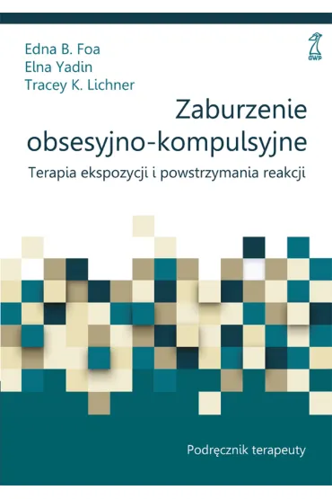 Zaburzenie obsesyjno-kompulsyjne. Terapia ekspozycji i powstrzymania reakcji - Edna B. Foa, Tracey K Lichner, Yadin Elna