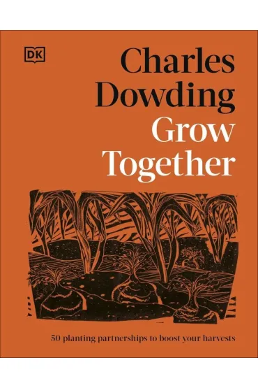 Grow Together. 50 Planting Partnerships to Boost Your Harvests - Charles Dowding