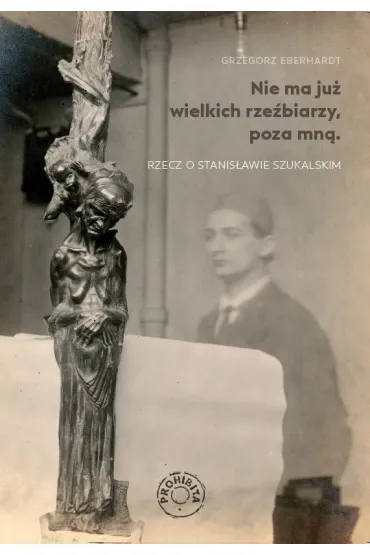 Nie ma ju� wielkich rze�biarzy, poza mn�. Rzecz o Stanis�awie Szukalskim - Grzegorz Eberhardt