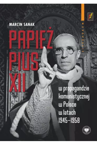 Papie� Pius XII w propagandzie komunistycznej w Polsce w latach 1945-1958 - Marcin  Sanak