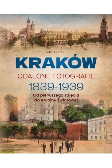 Krak�w. Ocalone fotografie 1839-1939. Od pierwszego zdj�cia do II wojny �wiatowej - Zofia Jurczak