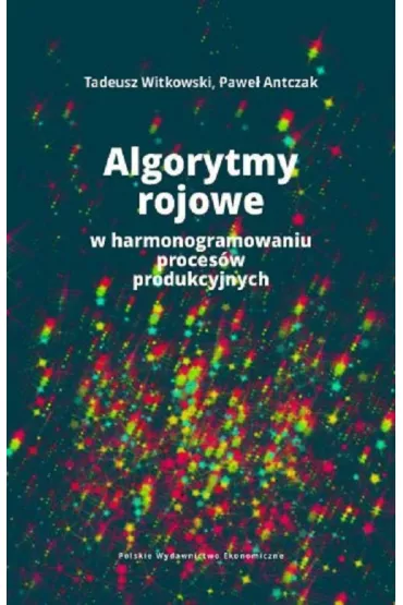 Algorytmy rojowe w harmonogramowaniu proces�w produkcyjnych - Tadeusz Witkowski, Pawe� Antczak
