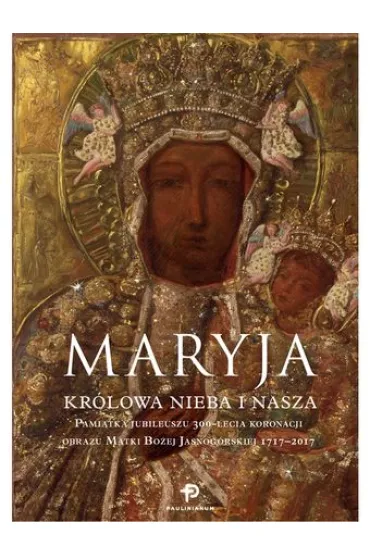 Maryja. Kr�lowa nieba i nasza. Pami�tka Jubileuszu 300-lecia koronacji obrazu Matki Bo�ej Jasnog�rskiej 1717 - 2017