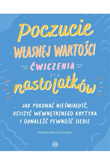Poczucie w�asnej warto�ci �wiczenia dla nastolatk�w Jak pokona� niepewno��, uciszy� wewn�trznego krytyka i odnale�� pewno�� siebie - Megan  MacCutcheon