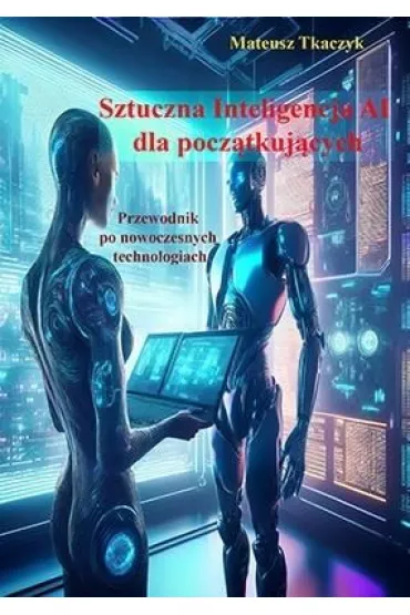 Sztuczna Inteligencja AI dla pocz�tkuj�cych. Przewodnik po nowoczesnych technologiach - Mateusz Tkaczyk