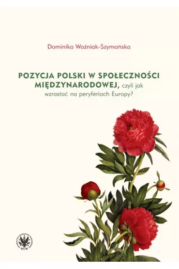 Pozycja Polski w spo�eczno�ci mi�dzynarodowej, czyli jak wzrasta� na peryferiach Europy? - Dominika Wo�niak-Szyma�ska