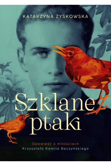Szklane ptaki. Opowie�� o mi�o�ciach Krzysztofa Kamila Baczy�skiego - Katarzyna Zyskowska