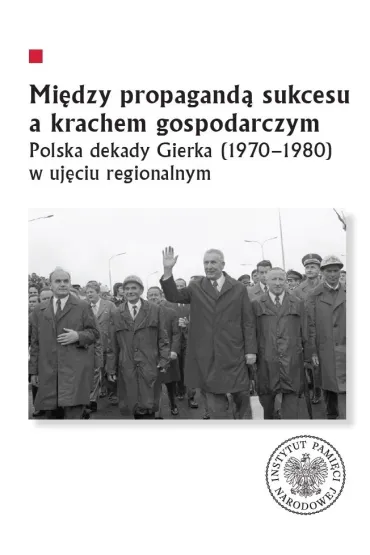 Mi�dzy propagand� sukcesu a krachem gospodarczym. Polska dekady Gierka (1970-1980) w uj�ciu regionalnym - Marcin  Markiewicz