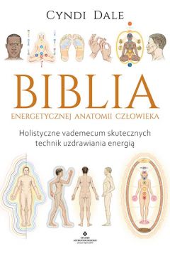 Biblia energetycznej anatomii czowieka. Holistyczne vademecum skutecznych technik uzdrawiania energi