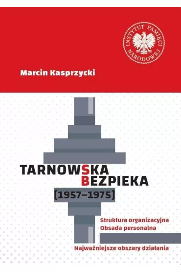 Tarnowska bezpieka (1957-1975). Struktura organizacyjna. Obsada personalna. Najwa�niejsze obszary dzia�ania - Marcin Kasprzycki