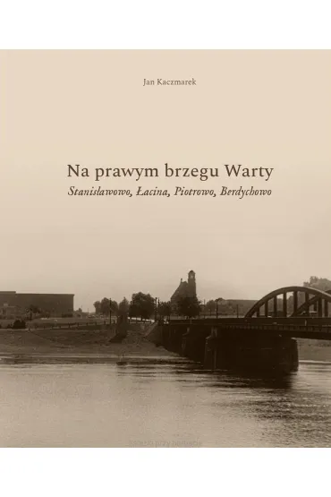 Na prawym brzegu Warty. Stanis�awowo, �acina, Piotrowo, Berdychowo